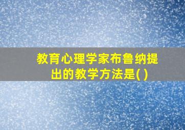 教育心理学家布鲁纳提出的教学方法是( )